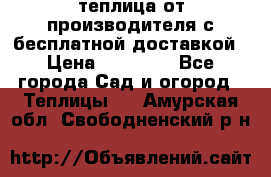 теплица от производителя с бесплатной доставкой › Цена ­ 11 450 - Все города Сад и огород » Теплицы   . Амурская обл.,Свободненский р-н